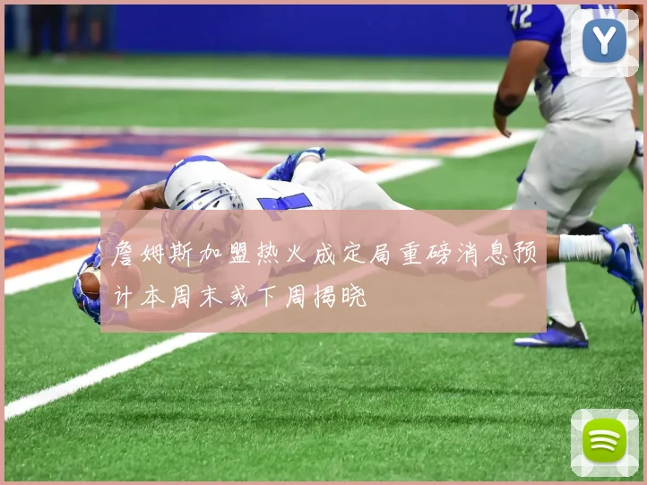 詹姆斯加盟热火成定局重磅消息预计本周末或下周揭晓