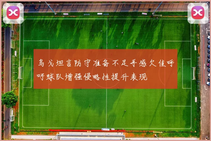 乌戈坦言防守准备不足手感欠佳呼吁球队增强侵略性提升表现