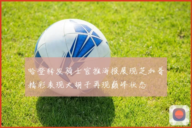 哈登转发骑士官推海报展现芝加哥精彩表现大胡子再现巅峰状态