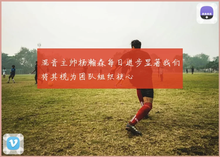 混音主帅杨瀚森每日进步显著我们将其视为团队组织核心
