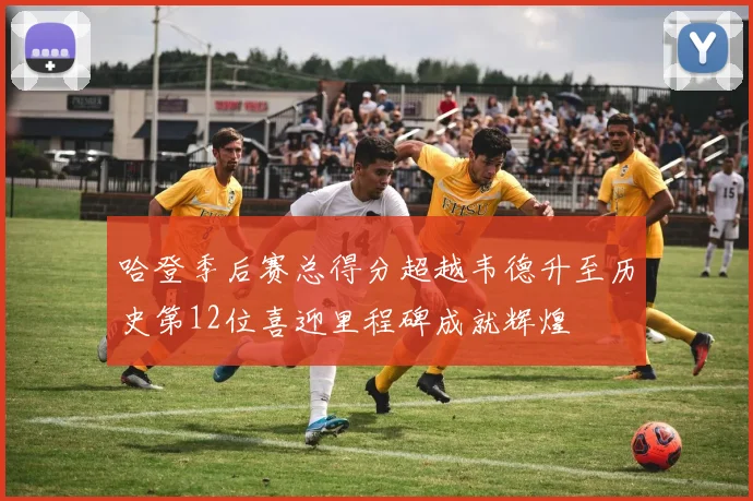 哈登季后赛总得分超越韦德升至历史第12位喜迎里程碑成就辉煌