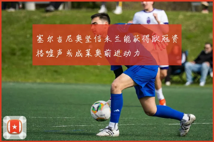 塞尔吉尼奥坚信米兰能获得欧冠资格嘘声或成莱奥前进动力