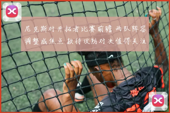 尼克斯对开拓者比赛前瞻 两队阵容调整成焦点 款待攻防对决值得关注