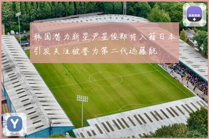 韩国潜力新星尹星俊即将入籍日本引发关注被誉为第二代远藤航
