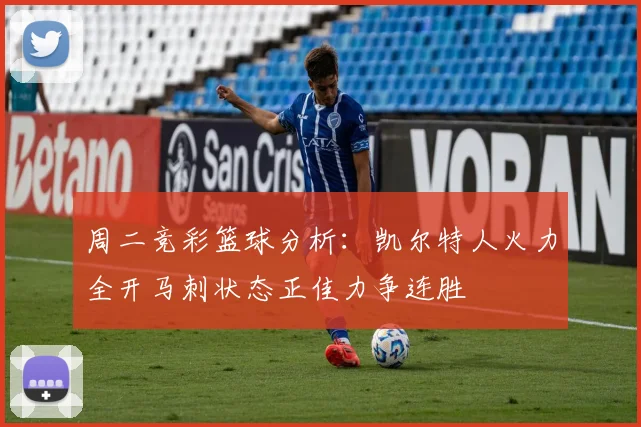周二竞彩篮球分析：凯尔特人火力全开马刺状态正佳力争连胜