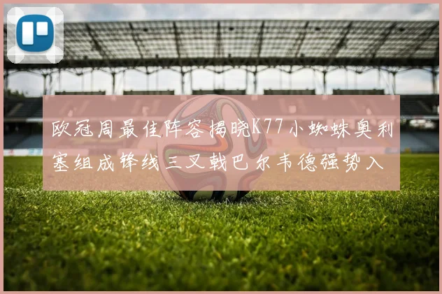 欧冠周最佳阵容揭晓K77小蜘蛛奥利塞组成锋线三叉戟巴尔韦德强势入选