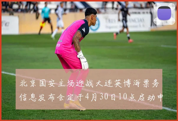 北京国安主场迎战大连英博海票务信息发布会定于4月30日10点启动申购