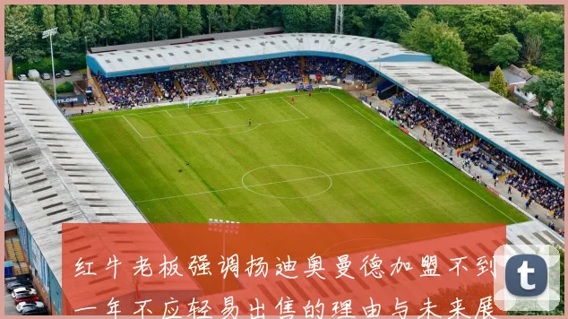 红牛老板强调扬迪奥曼德加盟不到一年不应轻易出售的理由与未来展望