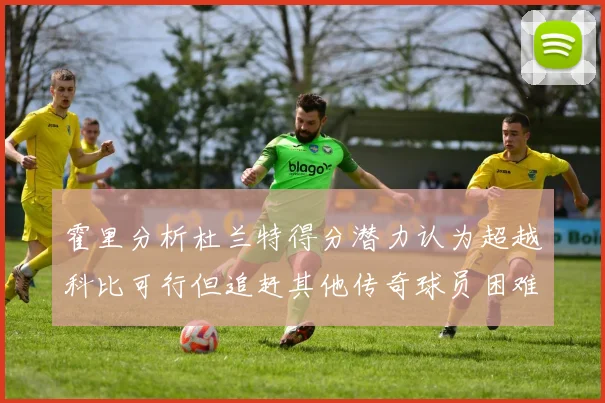 霍里分析杜兰特得分潜力认为超越科比可行但追赶其他传奇球员困难重重