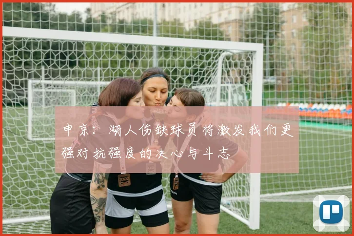 申京：湖人伤缺球员将激发我们更强对抗强度的决心与斗志