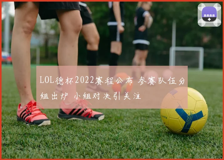 LOL德杯2022赛程公布 参赛队伍分组出炉 小组对决引关注