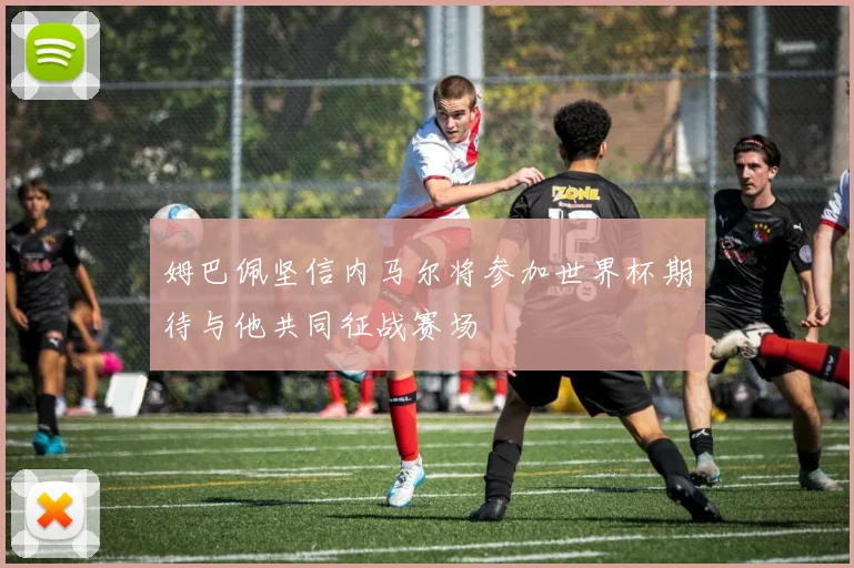 姆巴佩坚信内马尔将参加世界杯期待与他共同征战赛场