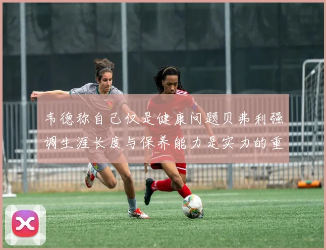 韦德称自己仅是健康问题贝弗利强调生涯长度与保养能力是实力的重要组成部分