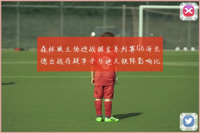森林狼主场迎战掘金系列赛G6海兰德出战存疑华子与迪文缺阵影响比赛走势